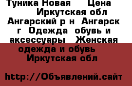 <Туника Новая > › Цена ­ 4 000 - Иркутская обл., Ангарский р-н, Ангарск г. Одежда, обувь и аксессуары » Женская одежда и обувь   . Иркутская обл.